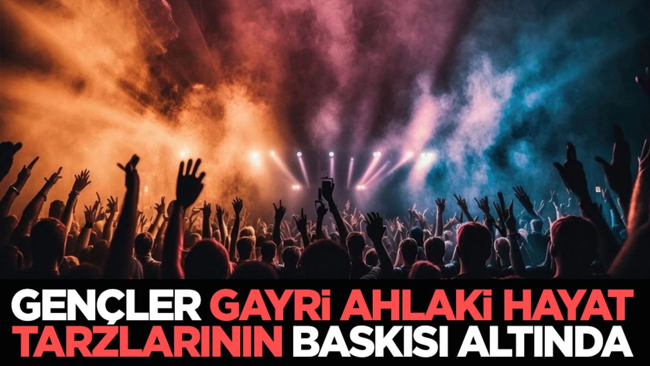 Gençler gayri ahlaki hayat tarzlarının baskısı altında