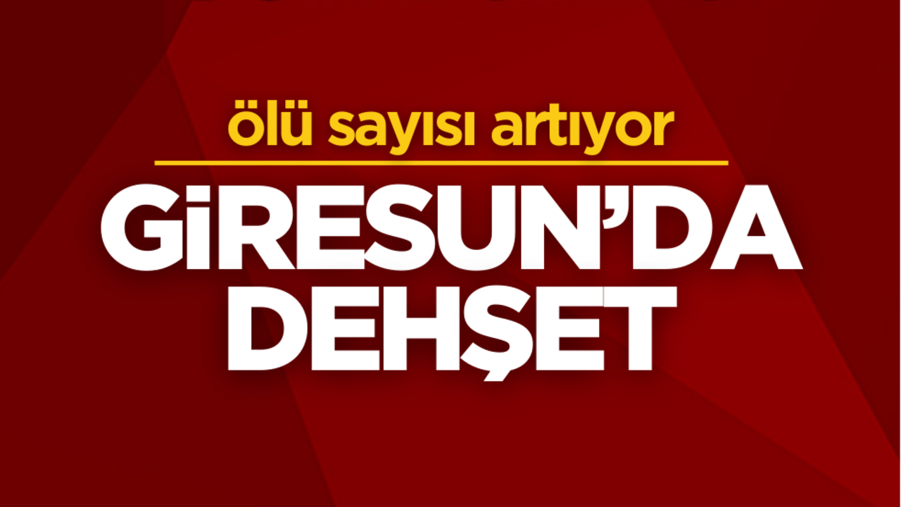 Giresun’da dehşet! Ölü sayısı artıyor