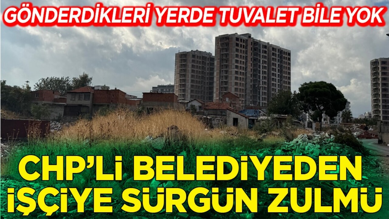 Gönderdikleri yerde tuvalet bile yok. CHP’li belediyeden işçiye sürgün zulmü