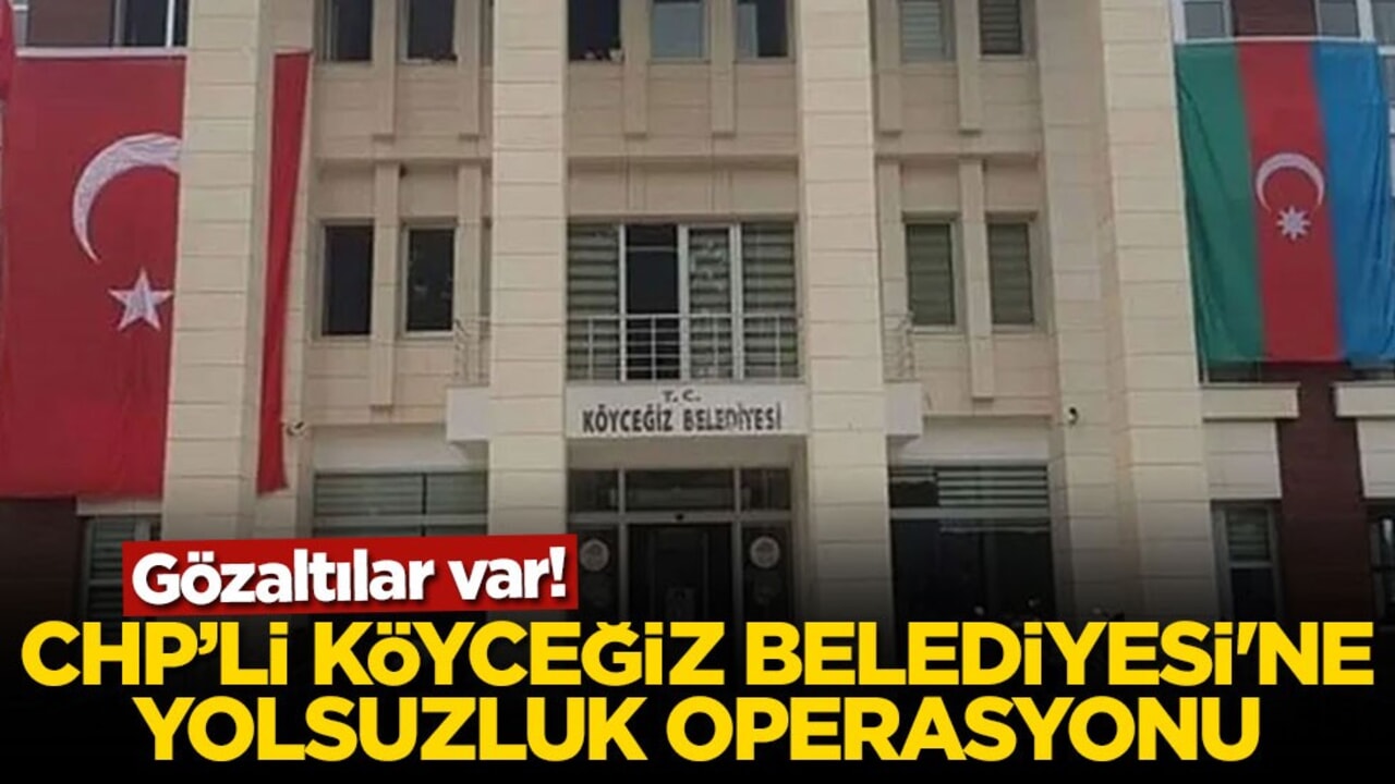 Gözaltılar var! CHP'li Köyceğiz Belediyesi'ne yolsuzluk operasyonu