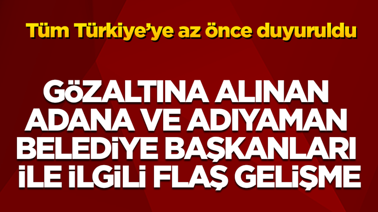 Gözaltına alınan Adana ve Adıyaman belediye başkanları ile ilgili flaş gelişme! Tüm Türkiye’ye az önce duyuruldu