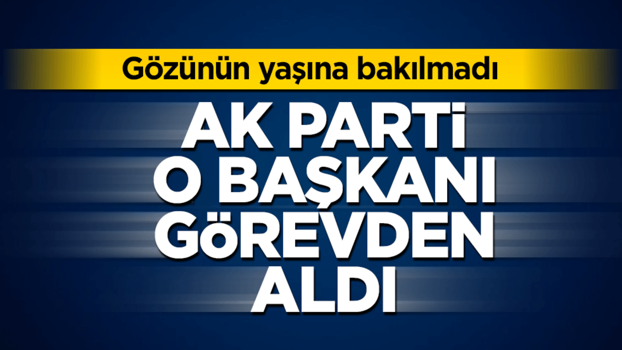 Gözünün yaşına bakılmadı! AK Parti o başkanı görevden aldı