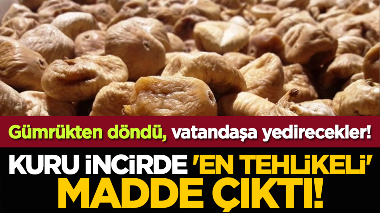 Gümrükten döndü, halka yedirecekler! Kuru incirde 'en tehlikeli' madde çıktı!