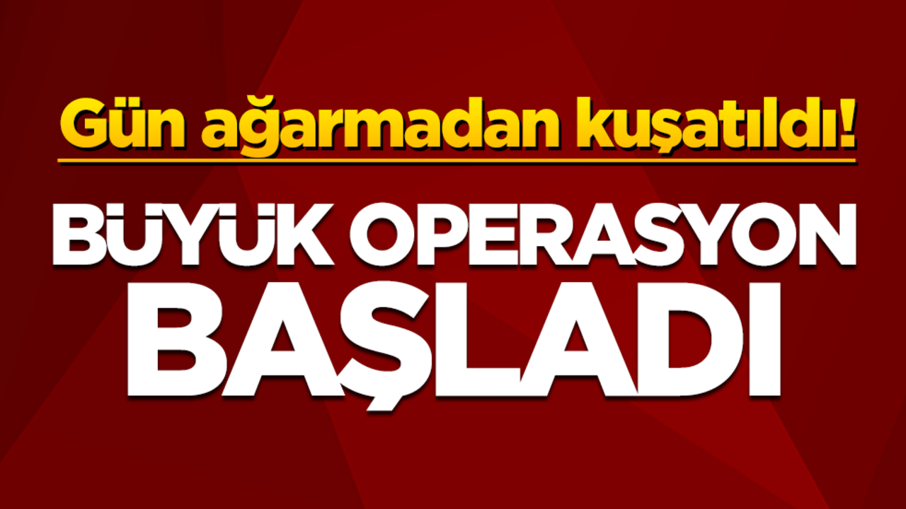 Gün ağarmadan kuşatıldı! Büyük operasyon başladı