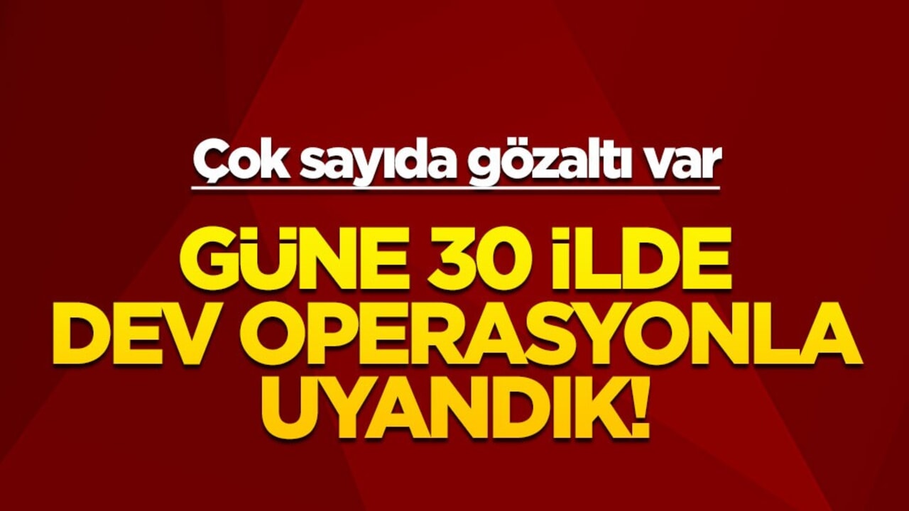 Güne 30 ilde dev operasyonla uyandık! Çok sayıda gözaltı var