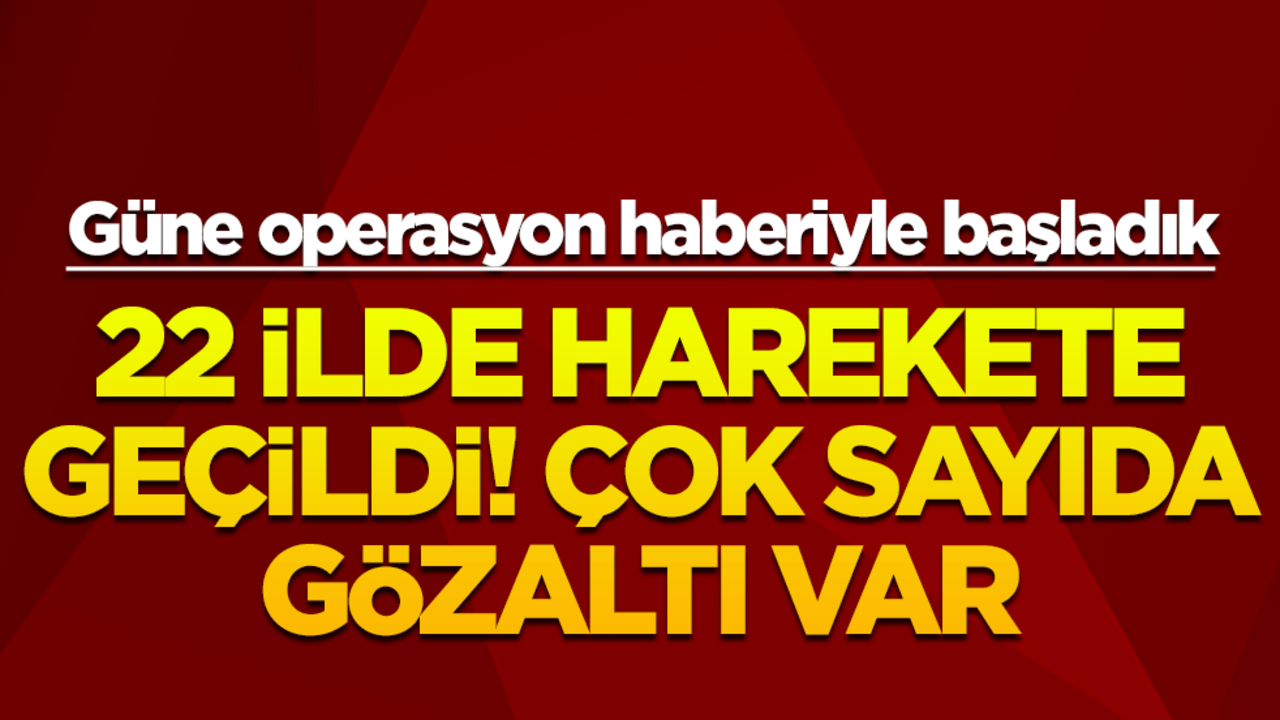 Güne operasyon haberiyle uyandık! 22 ilde çok sayıda gözaltı var