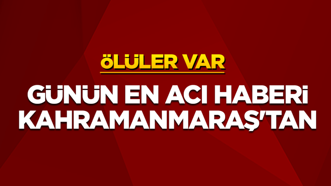 Günün en acı haberi Kahramanmaraş'tan geldi! Ölüler var