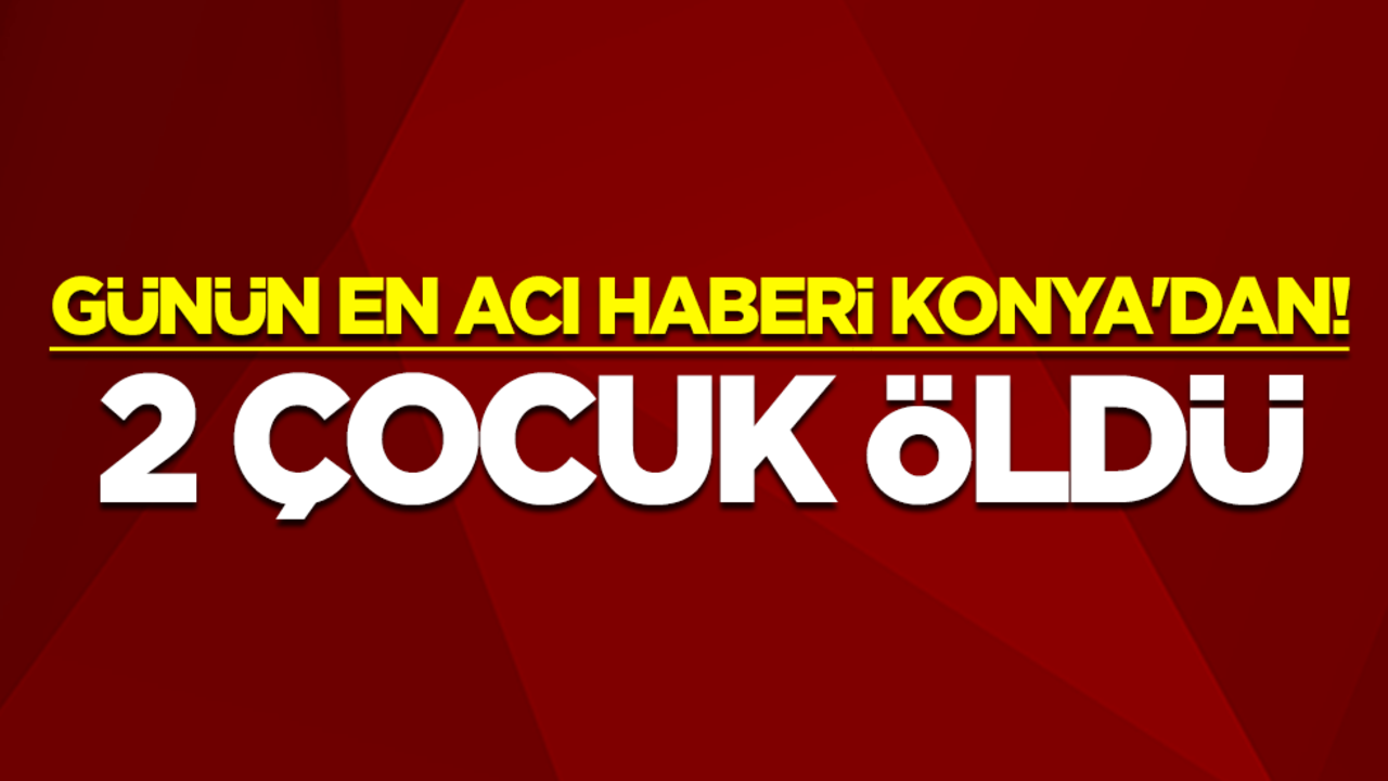 Günün en acı haberi Konya'dan! 2 çocuk öldü