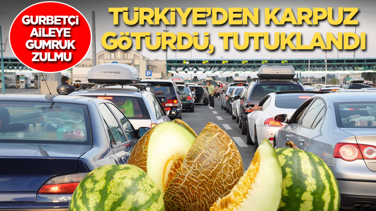 Gurbetçi aileye zulüm..! Türkiye’den karpuz götürdü tutuklandı