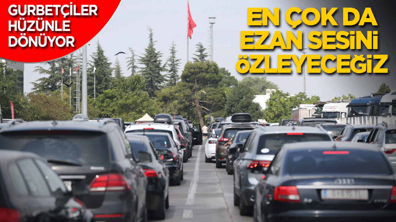 Gurbetçiler hüzünle dönüyor! En çok ezan sesini özleyeceğiz