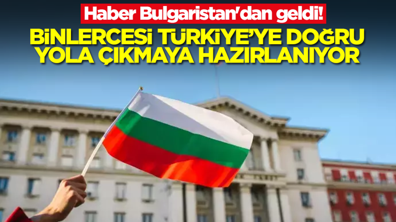 Haber Bulgaristan'dan geldi! Binlercesi Türkiye'ye doğru yola çıkmaya hazırlanıyor