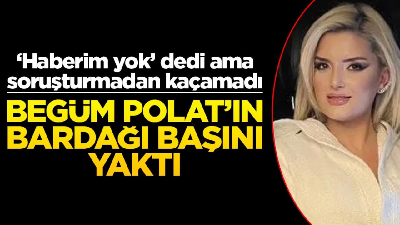 'Haberim yok’ dedi ama soruşturmadan kaçamadı! Begüm Polat’ın bardağı başını yaktı