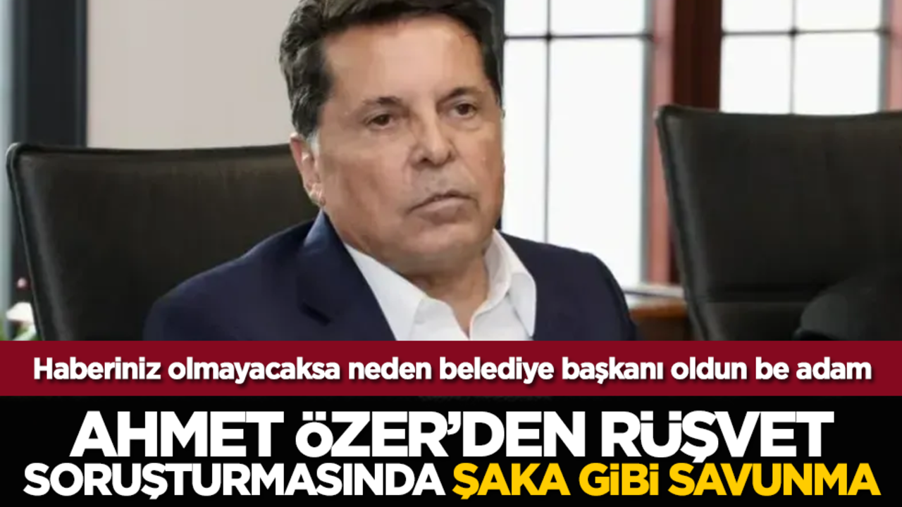 Haberiniz olmayacaksa neden belediye başkanı oldun be adam! Ahmet Özer’den Rüşvet Soruşturmasında Şaka Gibi Savunma