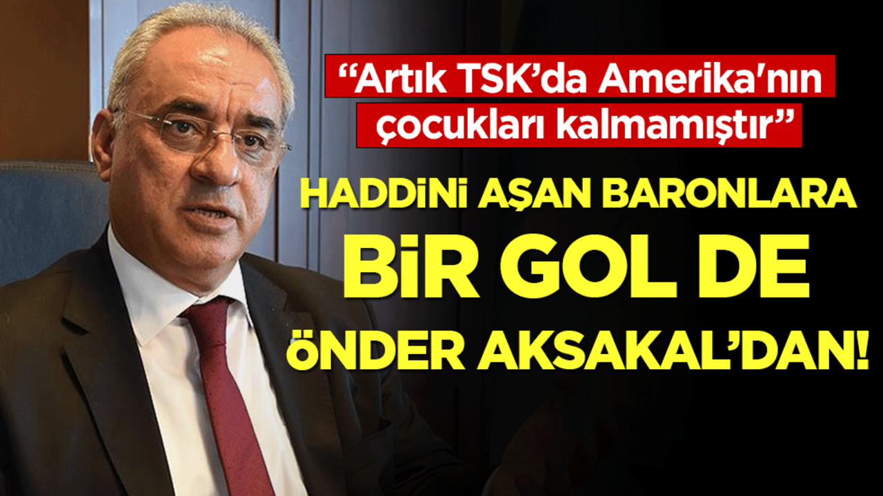 Haddini aşan baronlara bir gol de Önder Aksakal'dan: "Artık TSK’da Amerika'nın çocukları kalmamıştır"