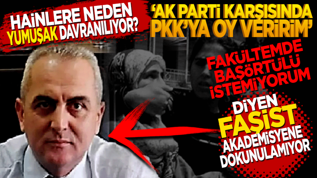 Hainlere neden yumuşak davranılıyor? "Ak Parti karşısında PKK olsa oy veririm" Fakültemde başörtülü istemiyorum diyen faşist akademisyene dokunulamıyor
