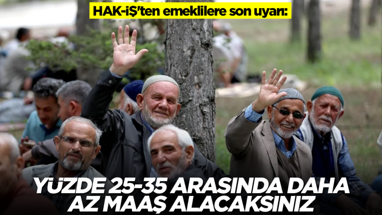 HAK-İŞ'ten emeklilere son uyarı: Yüzde 25-35 arasında daha düşük maaş alacaksınız