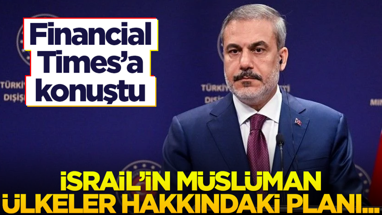 Hakan Fidan, Financial Times'a konuştu! İsrail'in Müslüman ülkeler hakkındaki planı...