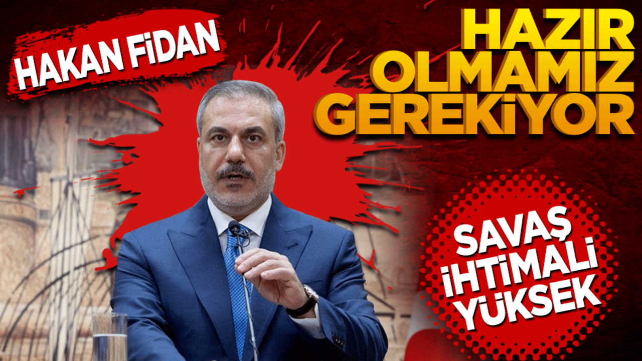 Hakan Fidan: Hazır olmamız gerekiyor! Savaş ihtimali yüksek