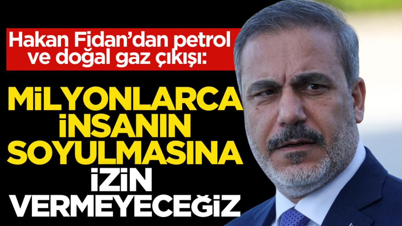 Hakan Fidan’dan petrol ve doğal gaz çıkışı: ‘Milyonlarca insanın soyulmasına izin vermeyeceğiz’