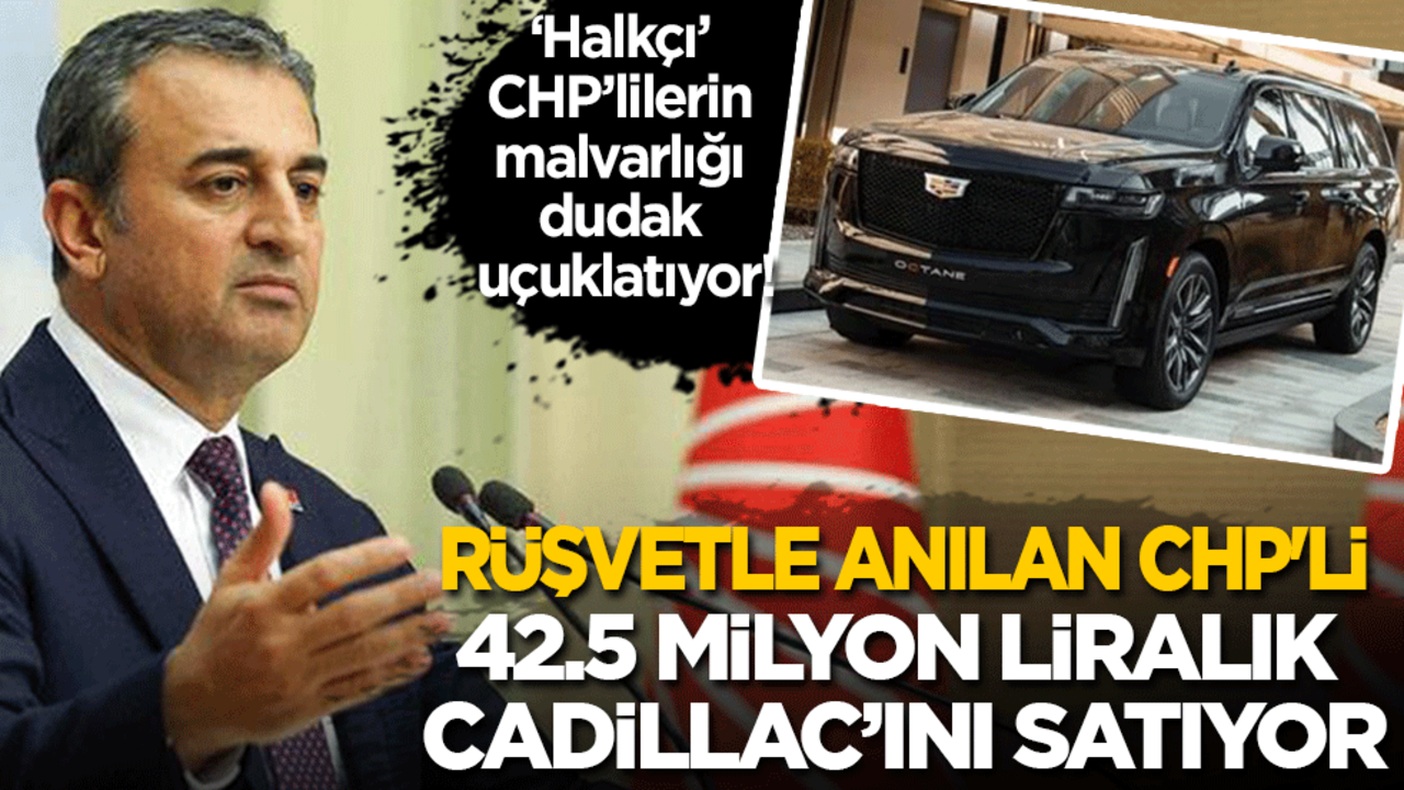 'Halkçı' CHP’lilerin malvarlığı dudak uçuklatıyor: Rüşvetle anılan CHP'li 42,5 milyon liralık Cadillac’ını satıyor!
