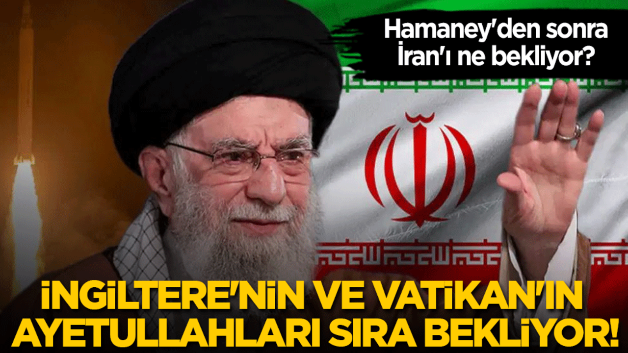 Hamaney'den sonra İran'ı ne bekliyor? İngiltere'nin ve Vatikan'ın Ayetullahları sıra bekliyor!