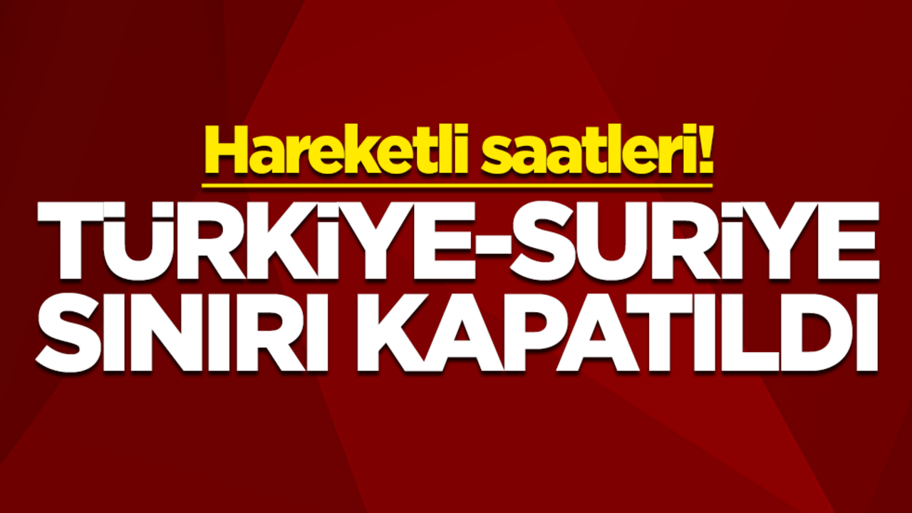 Hareketli saatleri! Türkiye-Suriye sınırı kapatıldı