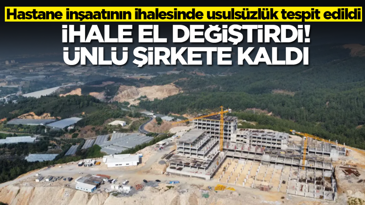 Hastane inşaatının ihalesinde usulsüzlük tespit edildi! İhale el değiştirdi, ünlü şirkete kaldı