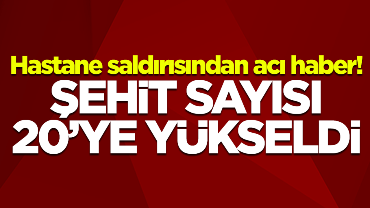 Hastane saldırısından acı haber! Şehit sayısı 20’ye yükseldi