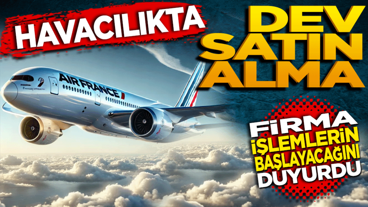 Havacılıkta dev satın alma! Firma işlemlerin başlayacağını duyurdu