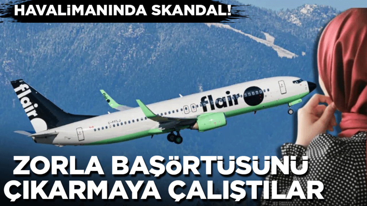 Havalimanında skandal! Zorla başörtüsünü çıkarmaya çalıştılar