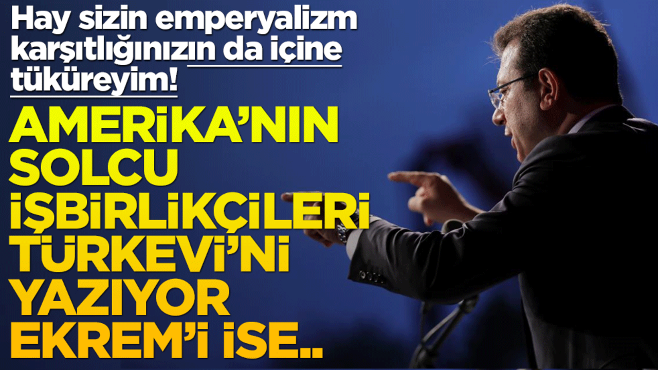 Hay sizin emperyalizm karşıtlığınızın da içine tüküreyim! Amerika’nın solcu işbirlikçileri Türkevi’ni yazıyor, Ekrem’i ise..