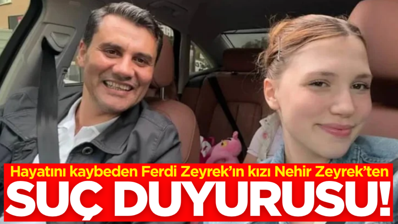 Hayatını kaybeden Ferdi Zeyrek’ın kızı Nehir Zeyrek’ten suç duyurusu