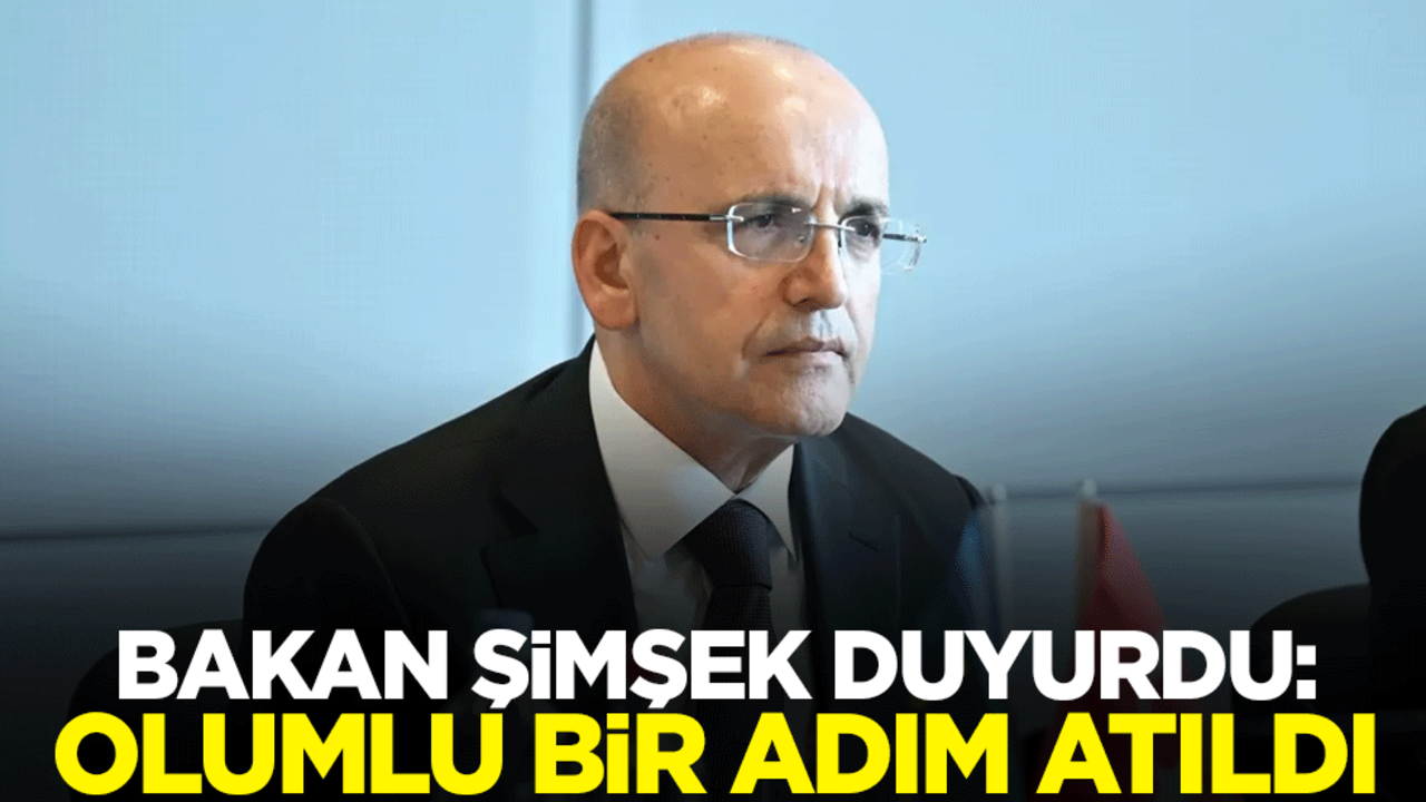 Hazine ve Maliye Bakanı Mehmet Şimşek duyurdu: Olumlu bir adım atıldı