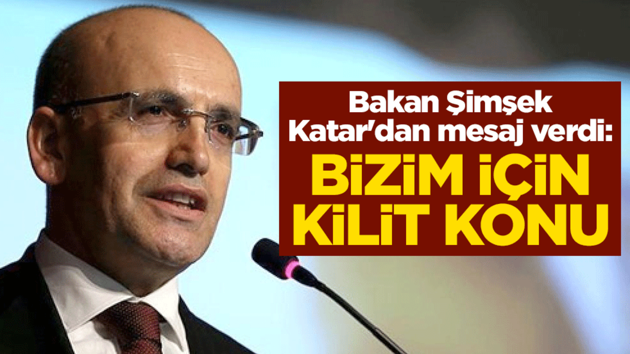 Hazine ve Maliye Bakanı Mehmet Şimşek Katar'dan mesajını verdi: Bizim için kilit konu