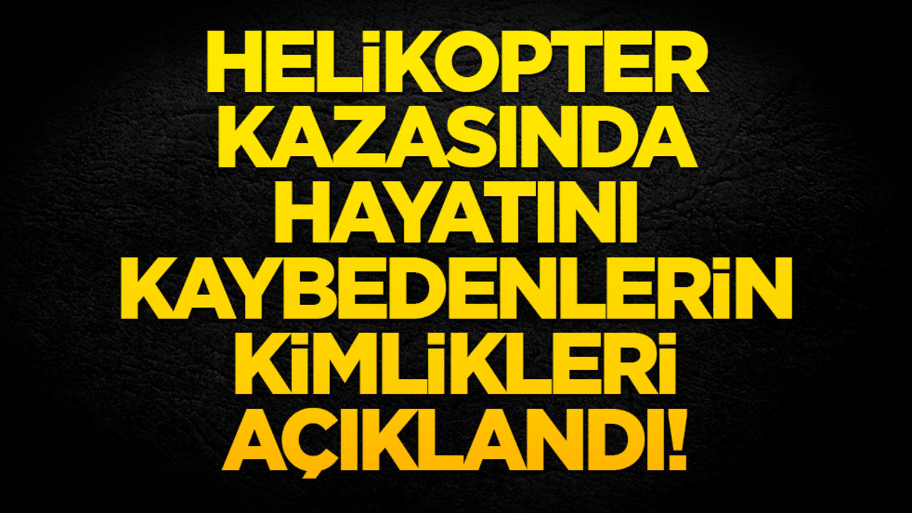 Helikopter kazasında hayatını kaybedenlerin kimlikleri açıklandı!