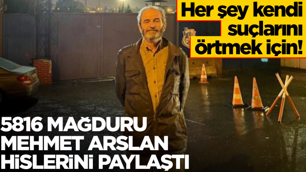 Her şey kendi suçlarını örtmek için! 5816 mağduru Mehmet Arslan hislerini paylaştı