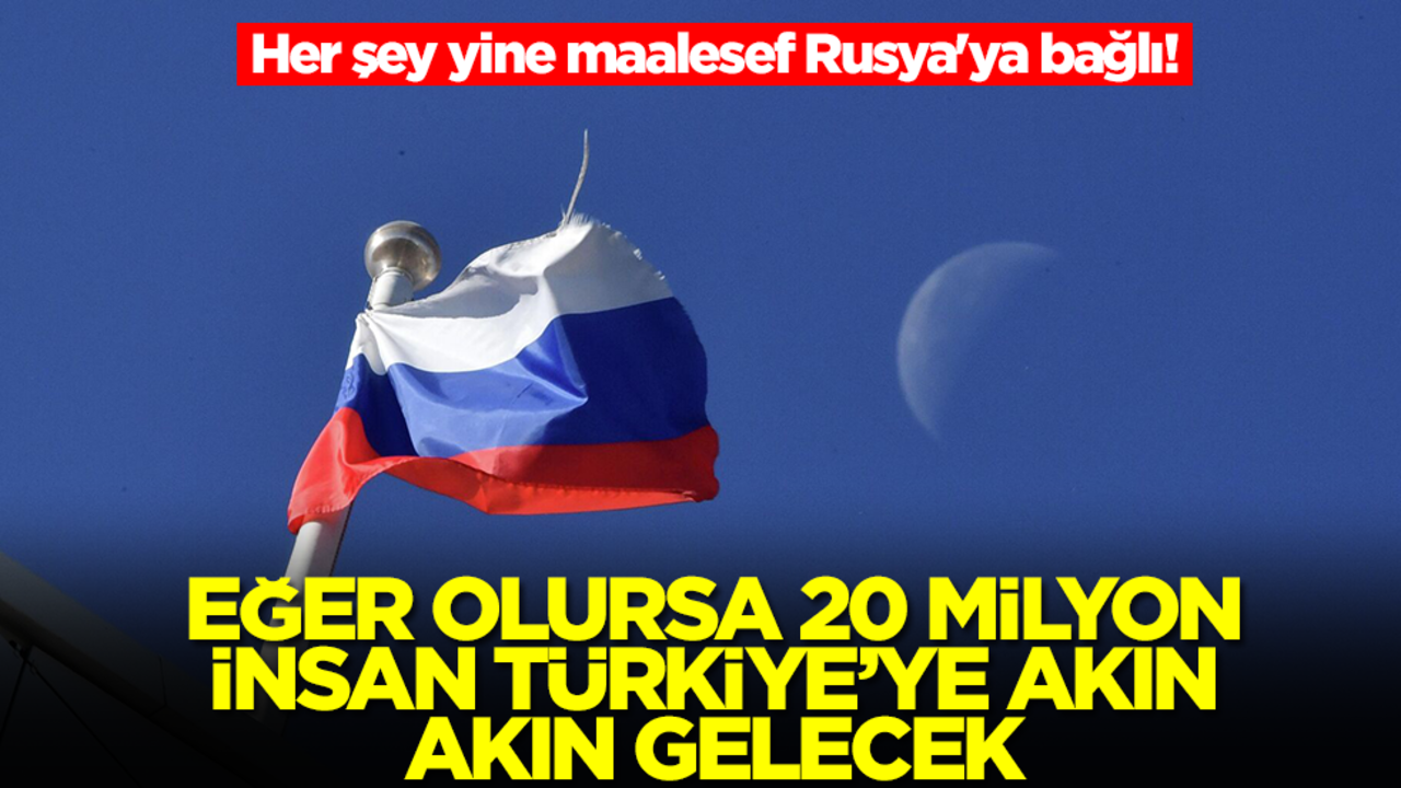 Her şey yine maalesef Rusya'ya bağlı! Eğer olursa 20 milyon insan akın akın Türkiye'ye gelecek