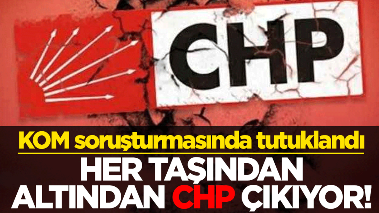 Her taşından altından CHP çıkıyor! KOM soruşturmasında tutuklandı