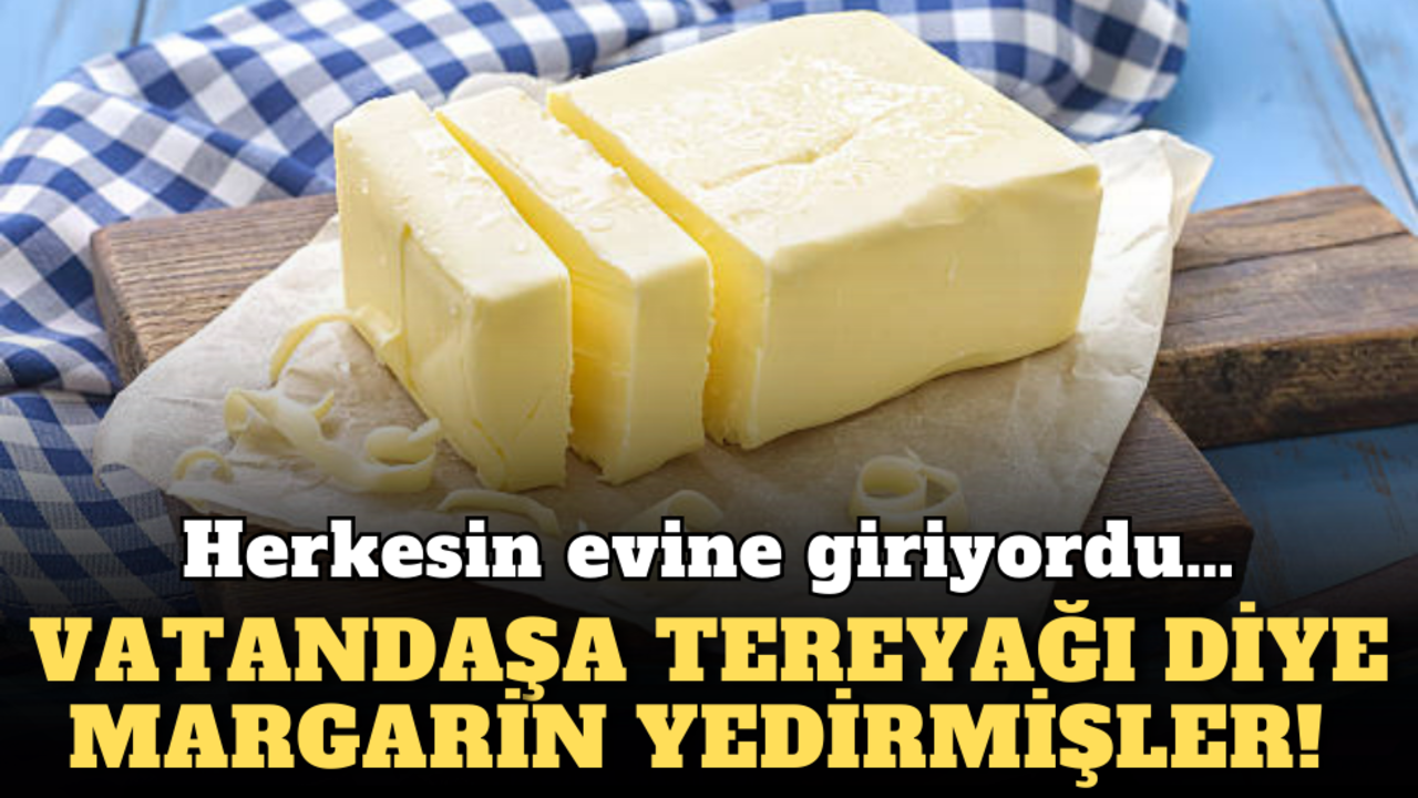 Herkesin evine giriyordu… Vatandaşa tereyağı diye margarin yedirmişler!