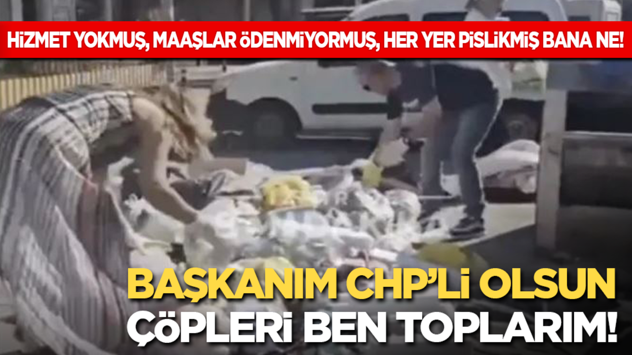 Hizmet yokmuş, maaşlar ödenmiyormuş, her yer pislikmiş bana ne? Başkanım CHP’li olsun çöpleri ben toplarım!