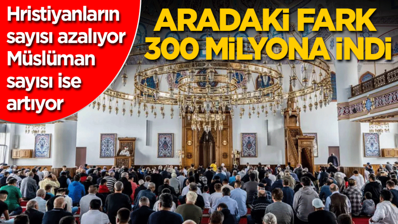 Hristiyanların sayısı azalıyor, Müslümanlarınki artıyor! Aradaki fark 300 milyona indi!