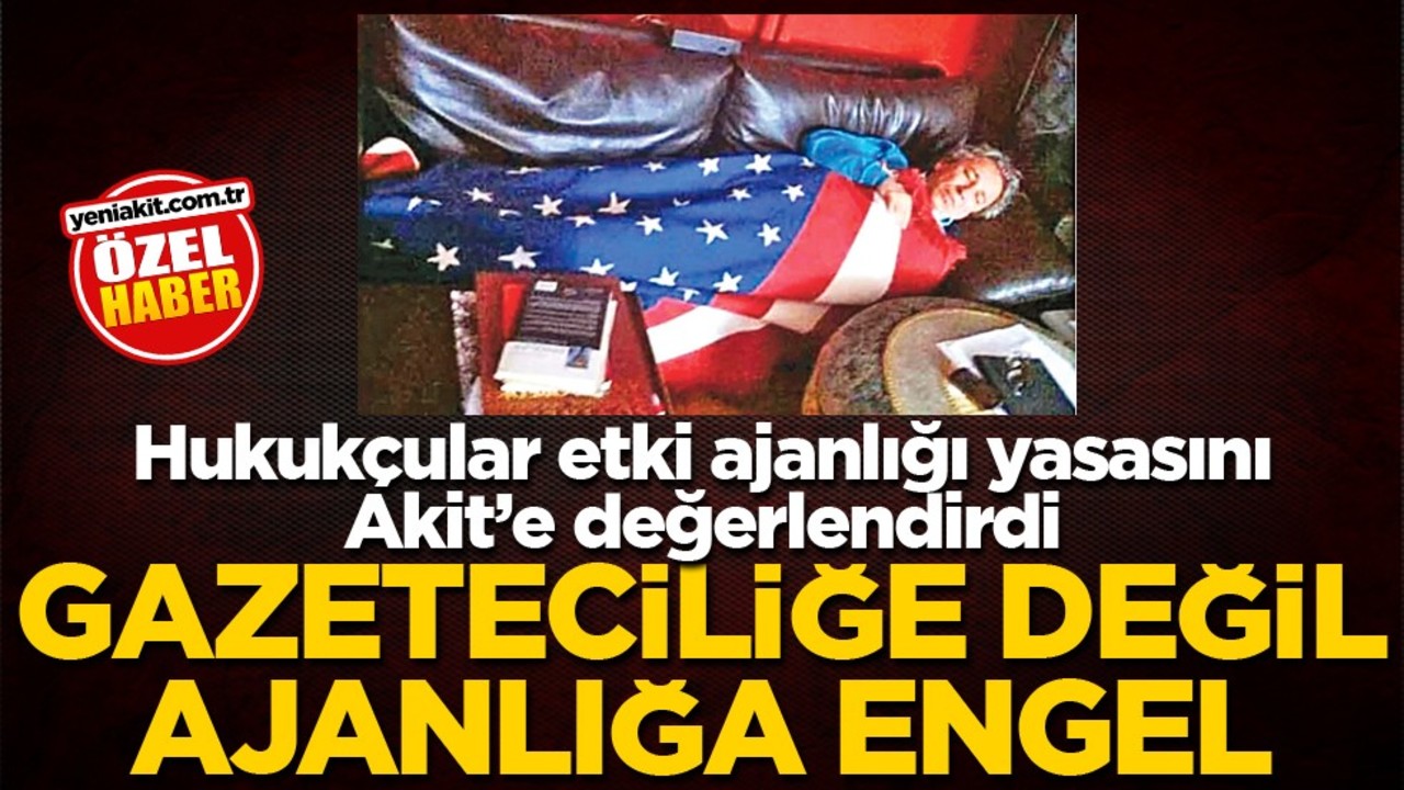 Hukukçular etki ajanlığı yasasını Akit’e değerlendirdi! Gazeteciliğe değil ajanlığa engel