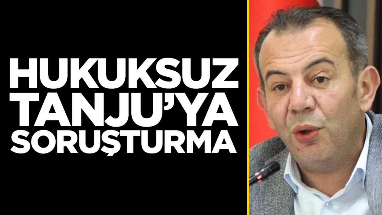 Hukuksuz Tanju'ya soruşturma!