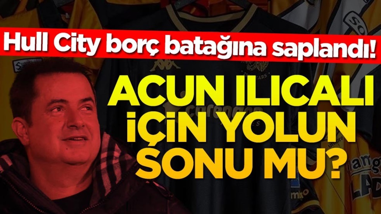 Hull City borç batağına saplandı! Acun Ilıcalı için yolun sonu mu?