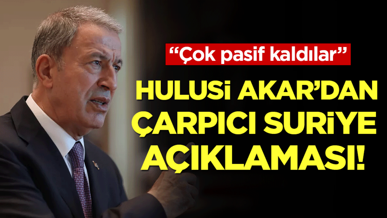 Hulusi Akar'dan çarpıcı Suriye açıklaması! Çok pasif kaldılar!