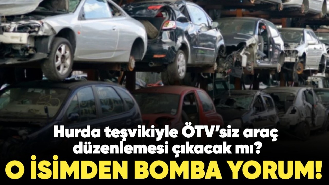 Hurda teşvikiyle ÖTV’siz araç düzenlemesi çıkacak mı? O isimden yorum geldi
