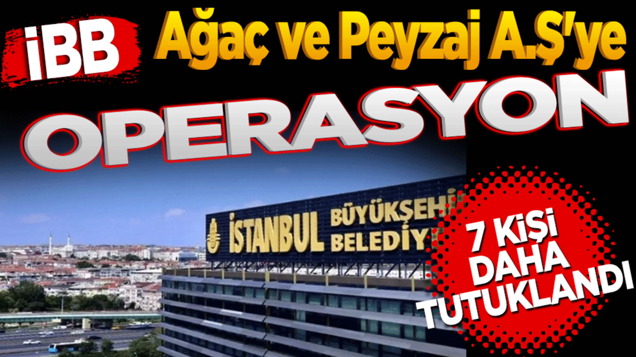 İBB Ağaç ve Peyzaj A.Ş'ye operasyon! 7 kişi daha tutuklandı