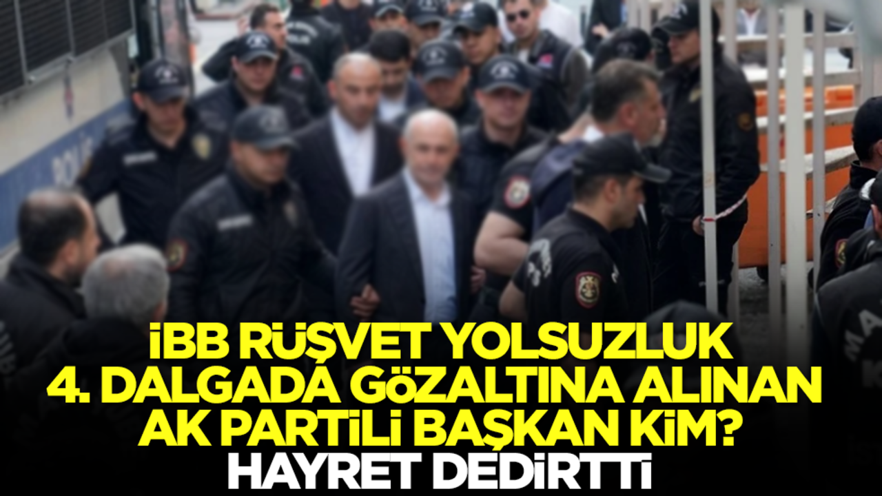 İBB rüşvet, yolsuzluk 4. dalgada gözaltına alınan Ak Partili başkan kim? 'Hayret' dedirtti