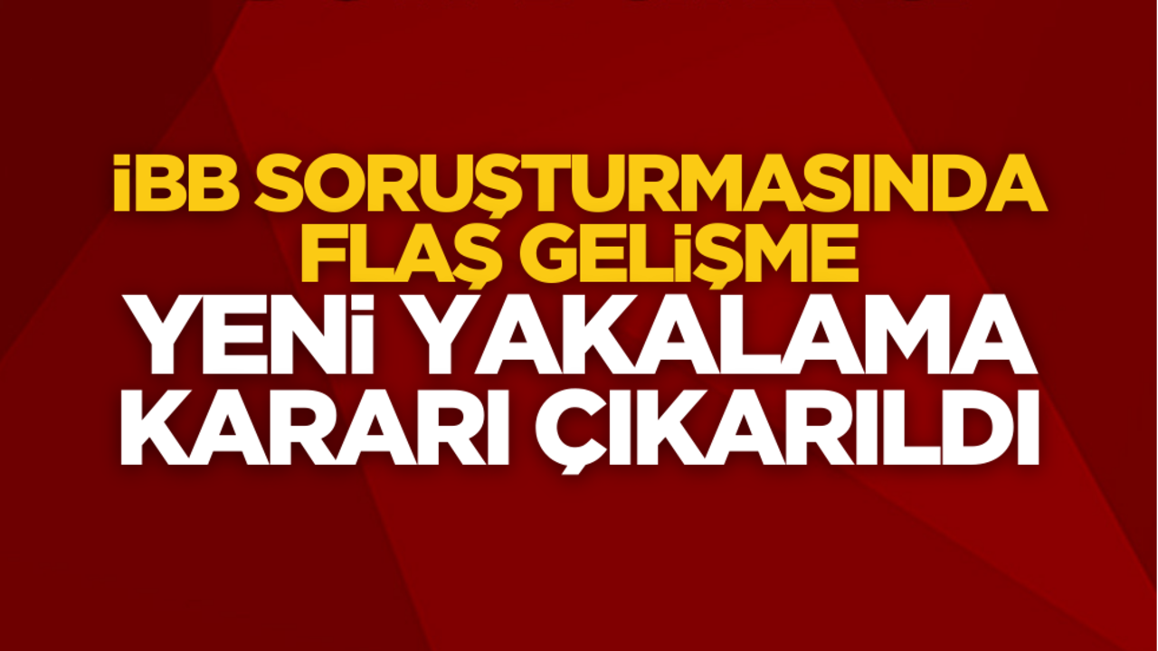 İBB soruşturmasında flaş gelişme! Yeni yakalama kararı çıkarıldı