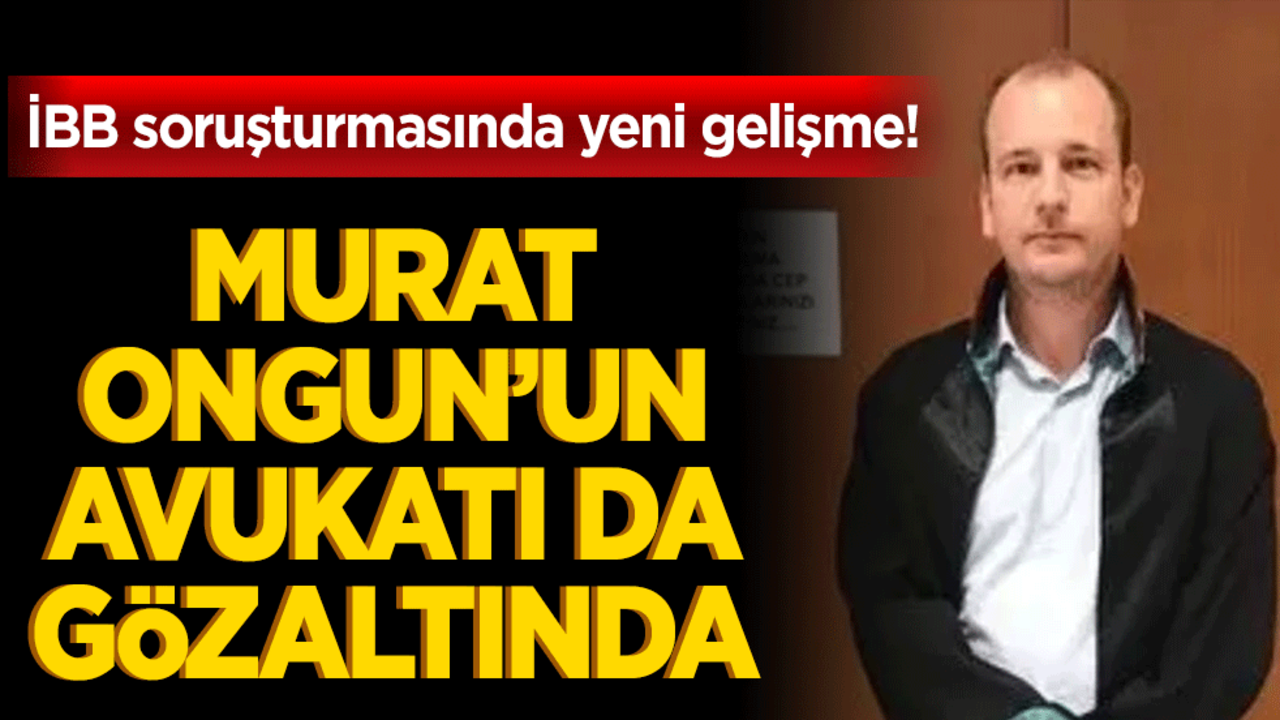 İBB soruşturmasında yeni gelişme! Murat Ongun'un avukatı da gözaltında
